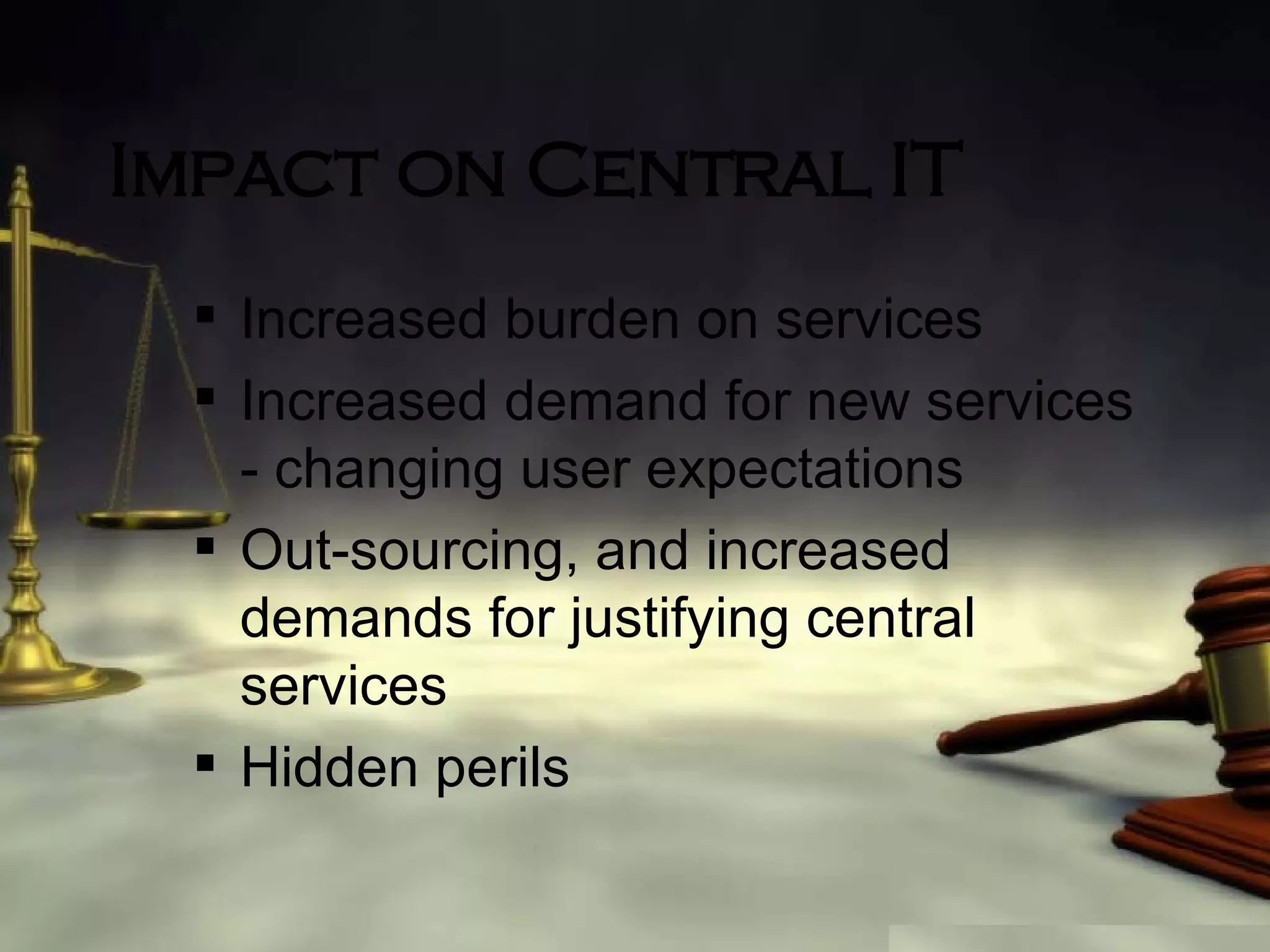 Impact on Central IT Increased burden on services Increased demand for new services - changing user expectations Out-sourcing, and increased demands for justifying central services Hidden perils 