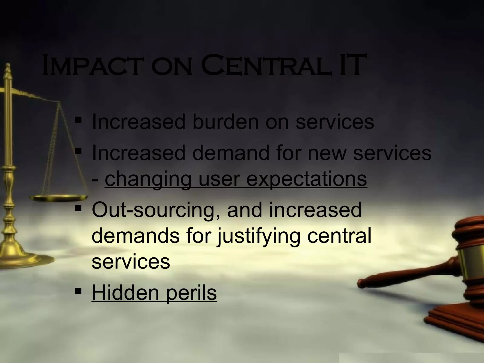 Impact on Central IT Increased burden on services Increased demand for new services -  changing user expectations Out-sourcing, and increased demands for justifying central services Hidden perils 