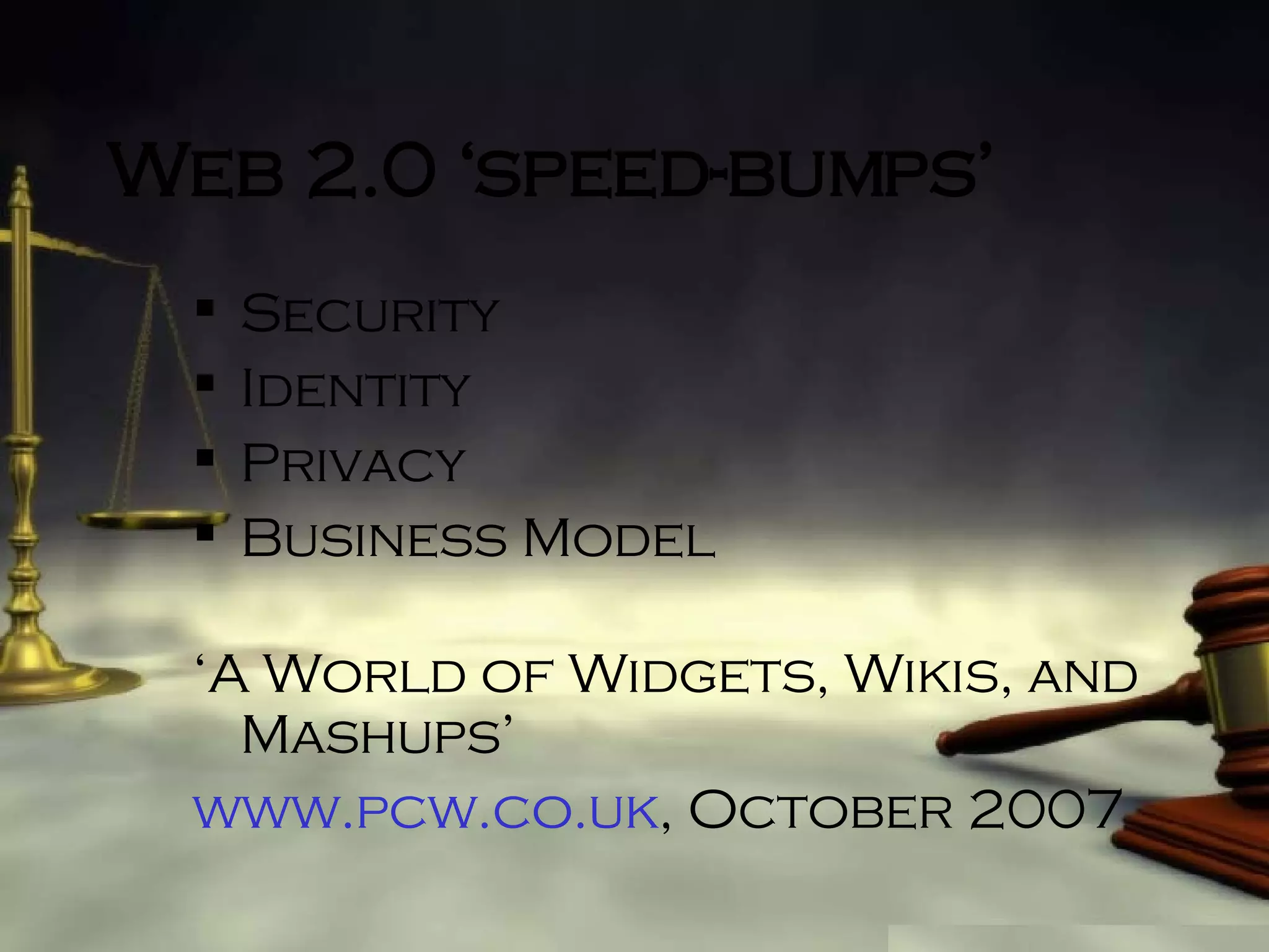 Web 2.0 ‘speed-bumps’ Security Identity Privacy Business Model ‘ A World of Widgets, Wikis, and Mashups’ www.pcw.co.uk , October 2007   
