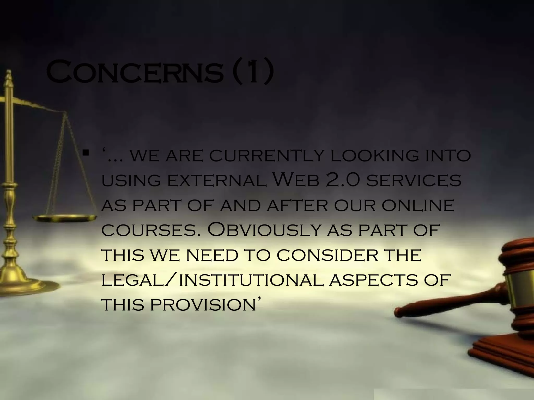 Concerns (1) ‘…  we are currently looking into using external Web 2.0 services as part of and after our online courses. Obviously as part of this we need to consider the legal/institutional aspects of this provision’ 