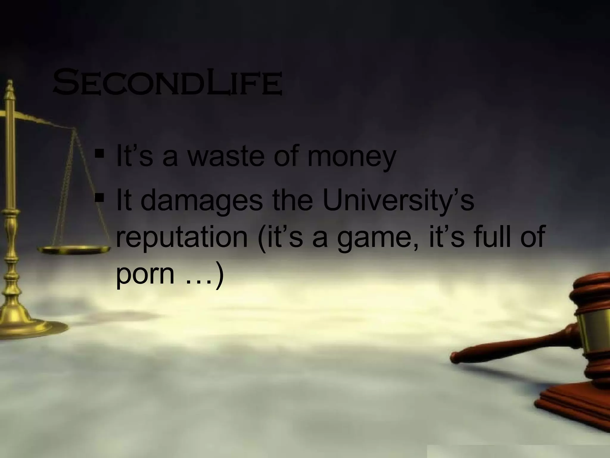 SecondLife It’s a waste of money It damages the University’s reputation (it’s a game, it’s full of porn …) 
