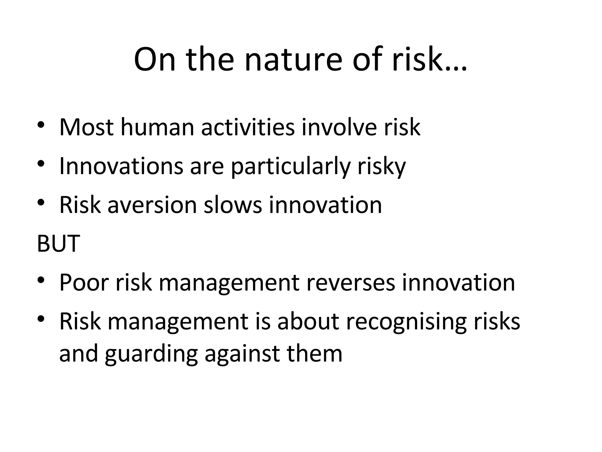 On the nature of risk… Most human activities involve risk Innovations are particularly risky Risk aversion slows innovation BUT Poor risk management reverses innovation Risk management is about recognising risks and guarding against them 