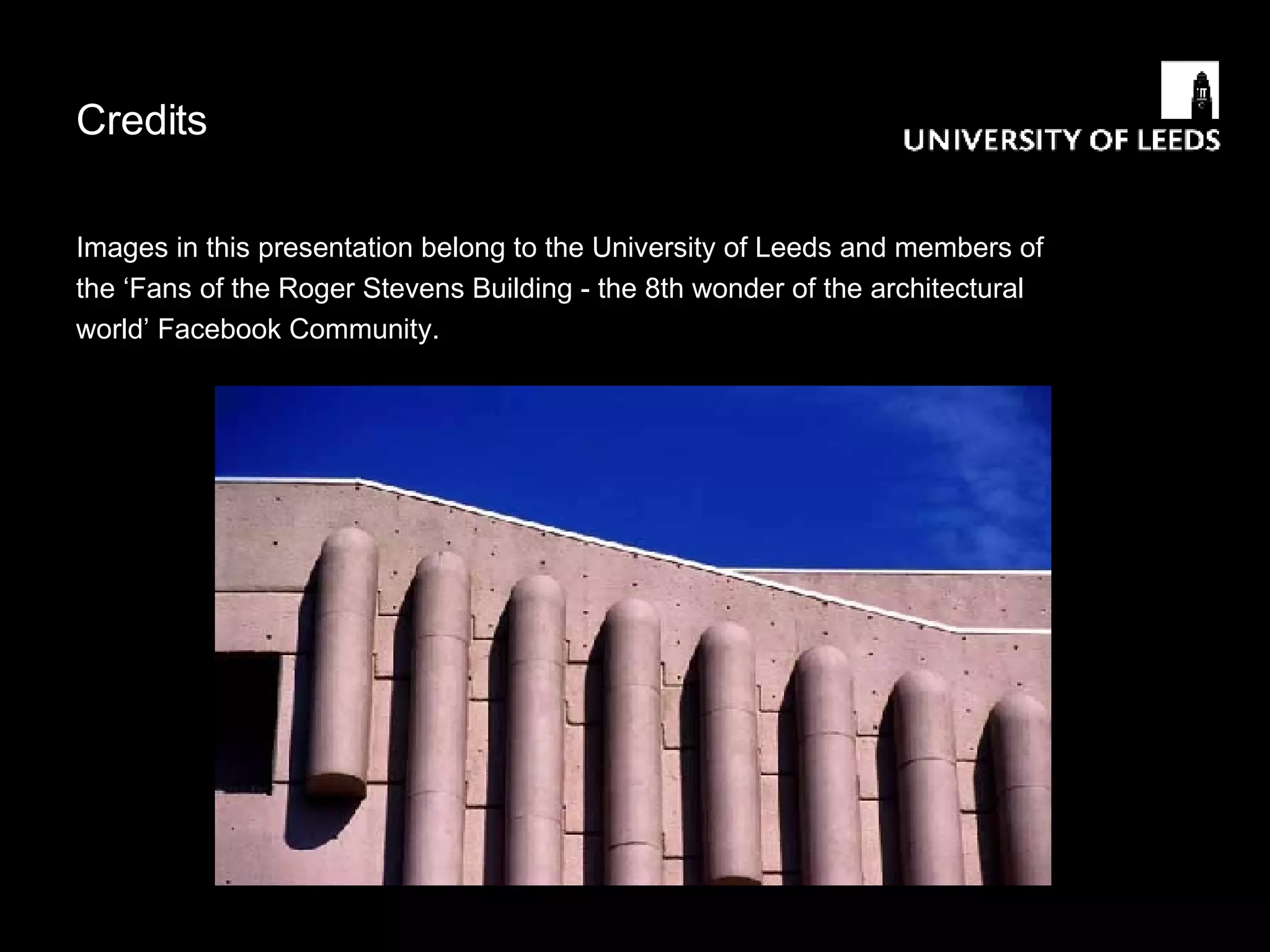 Credits Images in this presentation belong to the University of Leeds and members of the ‘Fans of the Roger Stevens Building - the 8th wonder of the architectural world’ Facebook Community. 