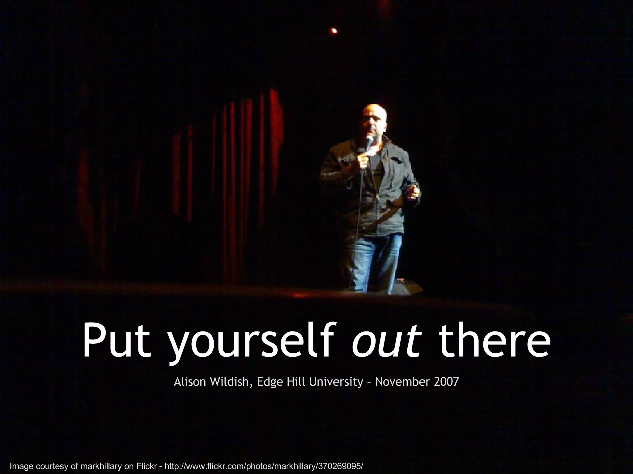 Put yourself  out  there Alison Wildish, Edge Hill University – November 2007 Image courtesy of markhillary on Flickr - http://www.flickr.com/photos/markhillary/370269095/ 