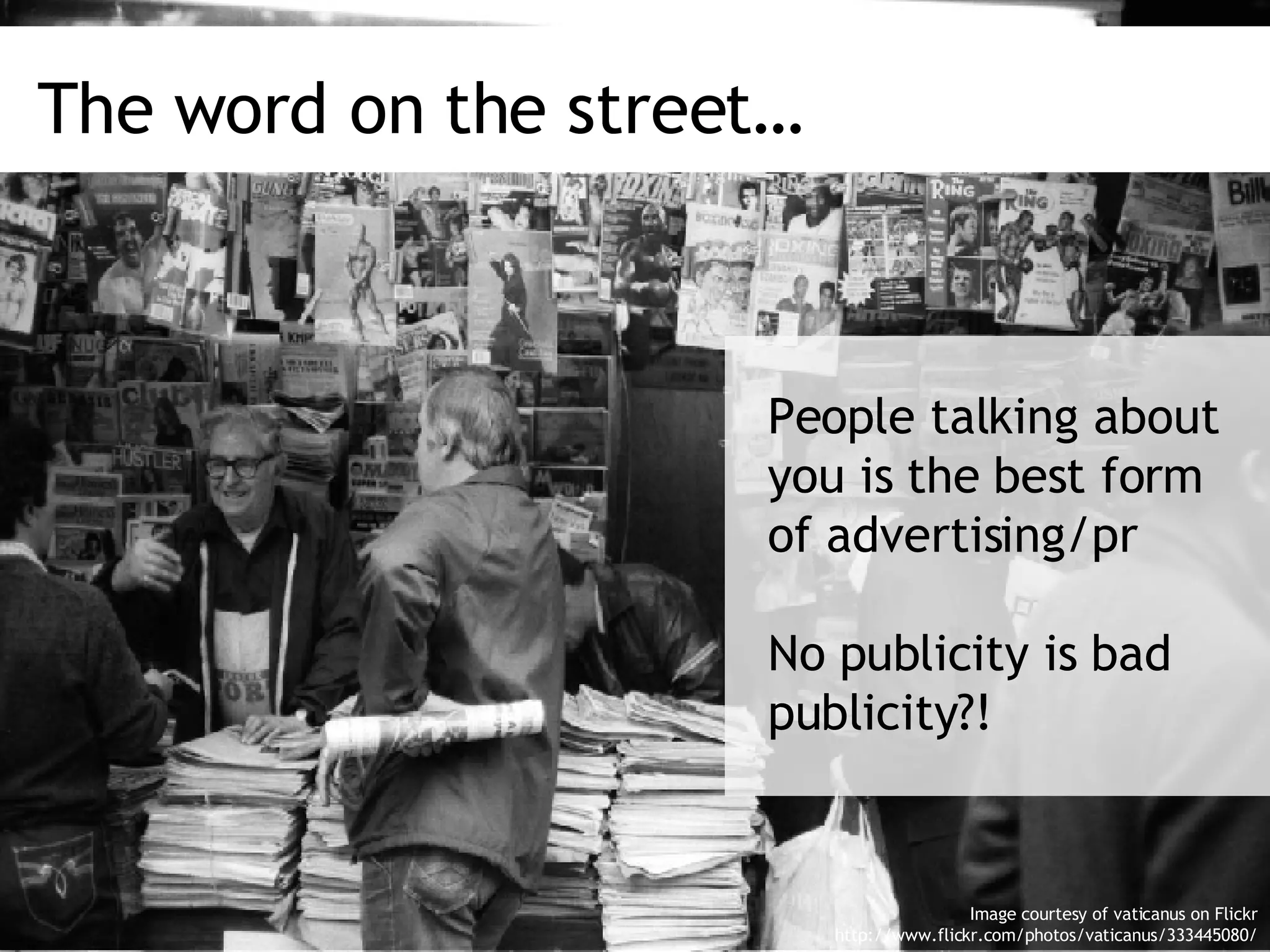 The word on the street… People talking about you is the best form of advertising/pr No publicity is bad publicity?!  Image courtesy of vaticanus on Flickr http://www.flickr.com/photos/vaticanus/333445080/ 