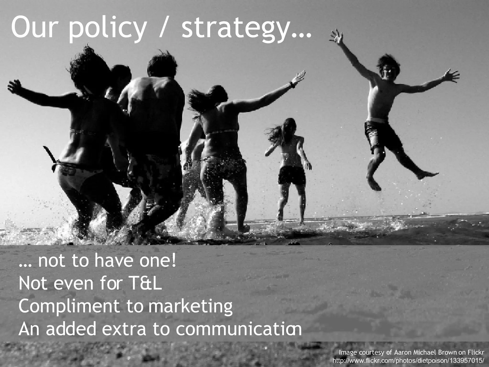 Our policy / strategy… Image courtesy of Aaron Michael Brown on Flickr http://www.flickr.com/photos/dietpoison/133957015/ …  not to have one! Not even for T&L Compliment to marketing An added extra to communication 
