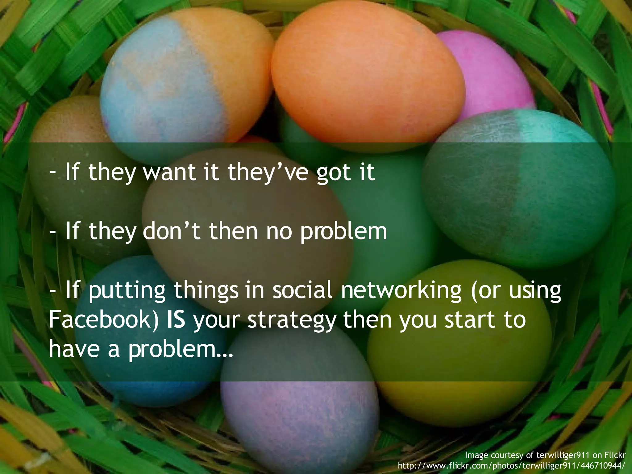 If they want it they’ve got it - If they don’t then no problem - If putting things in social networking (or using Facebook)  IS  your strategy then you start to have a problem… Image courtesy of terwilliger911 on Flickr http://www.flickr.com/photos/terwilliger911/446710944/ 