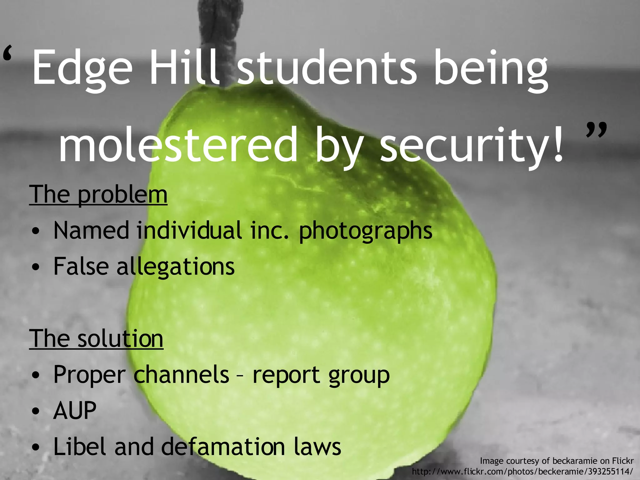 The problem Named individual inc. photographs False allegations The solution Proper channels – report group AUP Libel and defamation laws “  Edge Hill students being  molestered by security!  ” Image courtesy of beckaramie on Flickr http://www.flickr.com/photos/beckeramie/393255114/ 