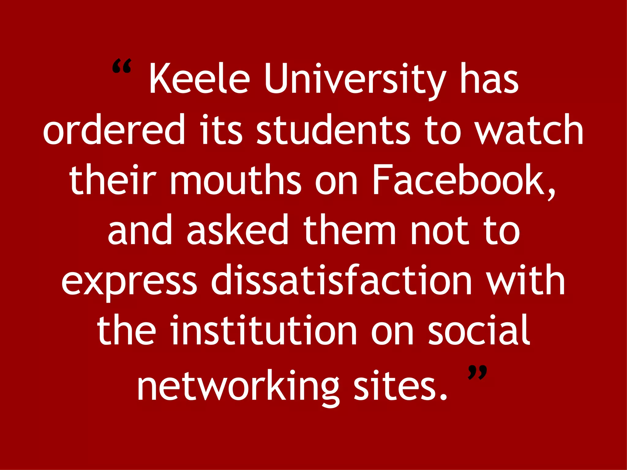 “   Keele University has ordered its students to watch their mouths on Facebook, and asked them not to express dissatisfaction with the institution on social networking sites.  ” 