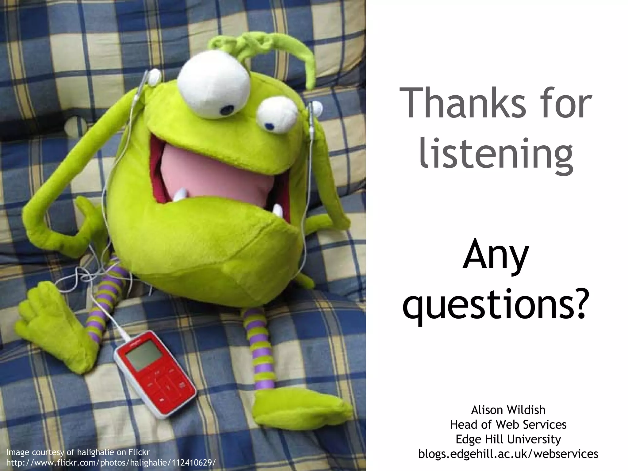 Thanks for listening Any questions? Alison Wildish Head of Web Services Edge Hill University blogs.edgehill.ac.uk/webservices Image courtesy of halighalie on Flickr http://www.flickr.com/photos/halighalie/112410629/ 