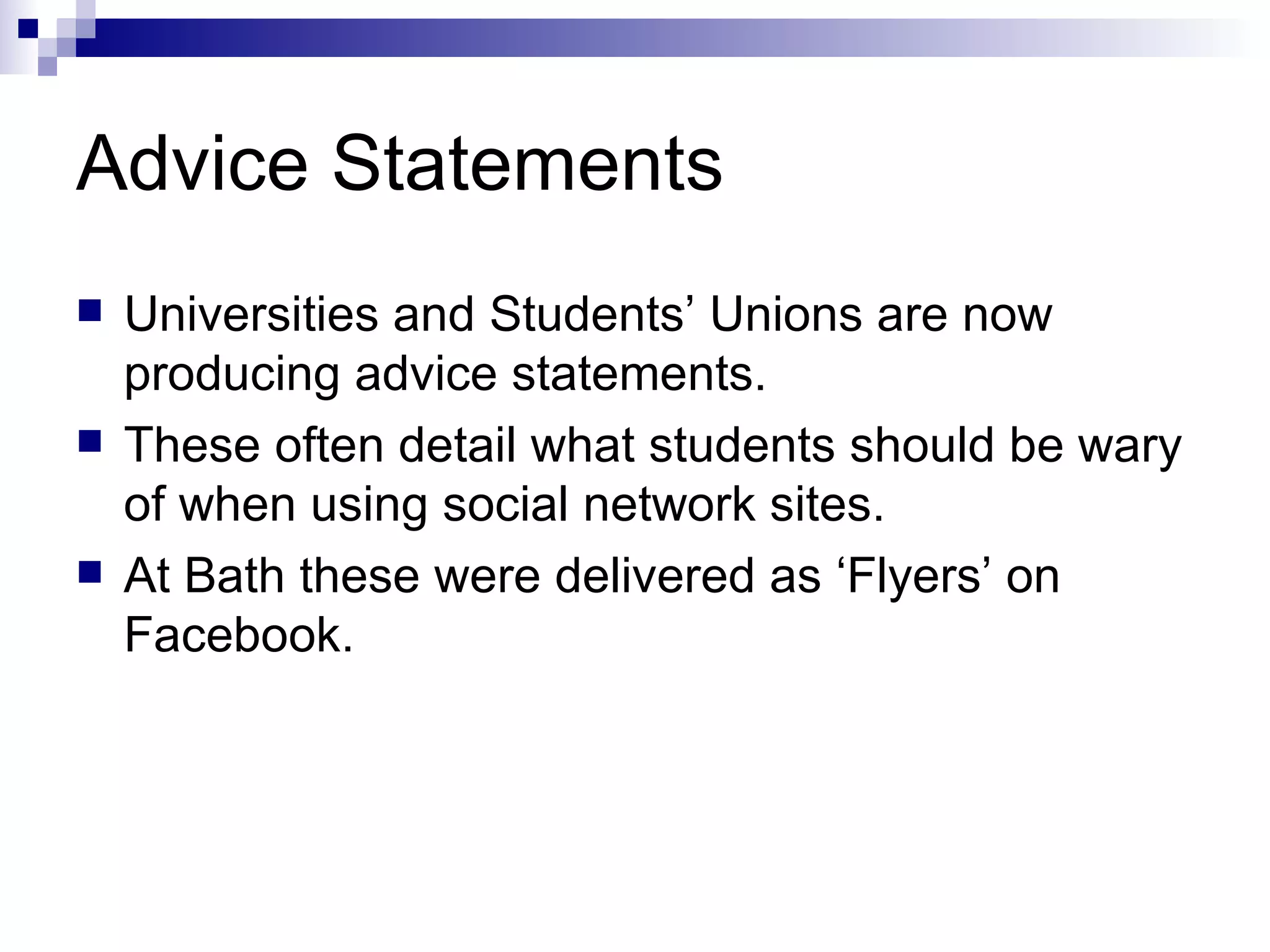 Advice Statements Universities and Students’ Unions are now producing advice statements. These often detail what students should be wary of when using social network sites. At Bath these were delivered as ‘Flyers’ on Facebook. 