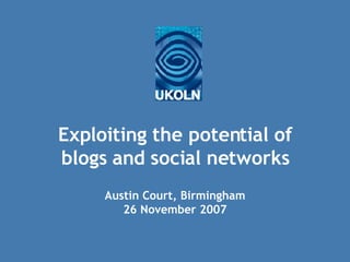 Exploiting the potential of blogs and social networks Austin Court, Birmingham 26 November 2007 