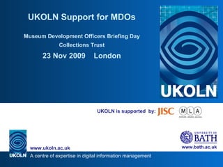 UKOLN is supported  by: UKOLN Support for MDOs Museum Development Officers Briefing Day Collections Trust 23 Nov 2009  London 