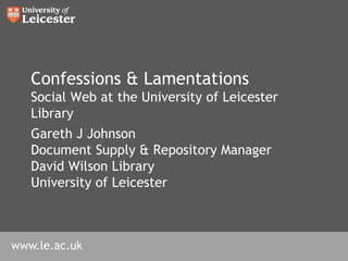 Confessions & Lamentations
   Social Web at the University of Leicester
   Library
   Gareth J Johnson
   Document Supply & Repository Manager
   David Wilson Library
   University of Leicester



www.le.ac.uk
 