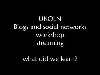 UKOLN Blogs and social networks workshop streaming what did we learn? 