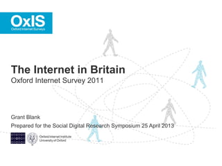 Grant Blank
Prepared for the Social Digital Research Symposium 25 April 2013
The Internet in Britain
Oxford Internet Survey 2011
 