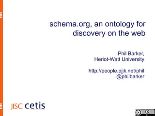 schema.org, an ontology for
     discovery on the web

                     Phil Barker,
            Heriot-Watt University

          http://people.pjjk.net/phil
                       @philbarker
 