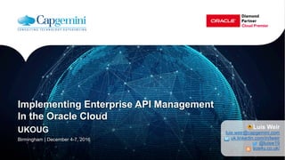 Implementing Enterprise API Management
In the Oracle Cloud
UKOUG
Birmingham | December 4-7, 2016
Luis Weir
luis.weir@capgemini.com
uk.linkedin.com/in/lweir
@luisw19
soa4u.co.uk/
 