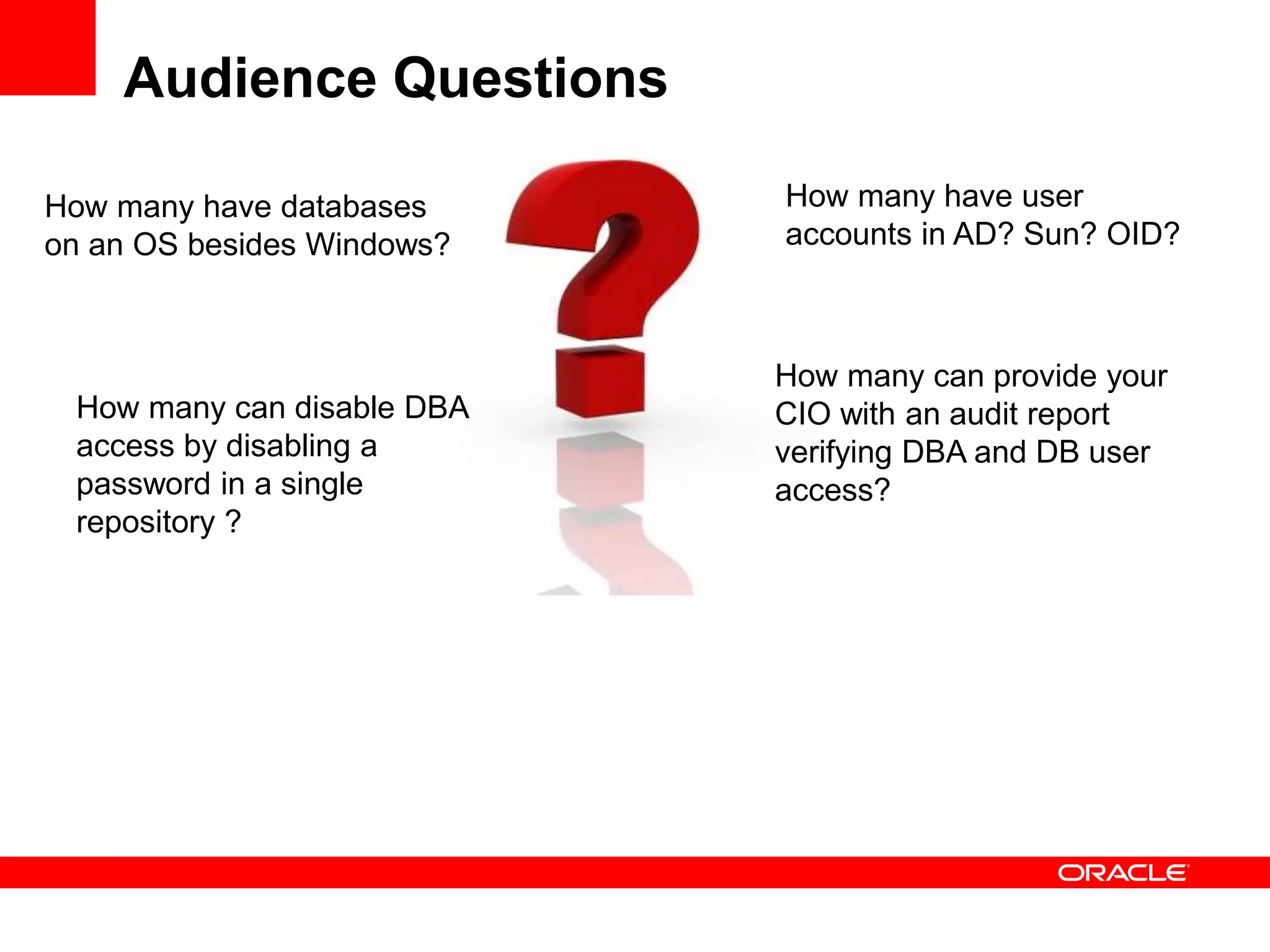 Audience Questions
How many have user
accounts in AD? Sun? OID?
How many have databases
on an OS besides Windows?
How many can provide your
CIO with an audit report
verifying DBA and DB user
access?
How many can disable DBA
access by disabling a
password in a single
repository ?
 