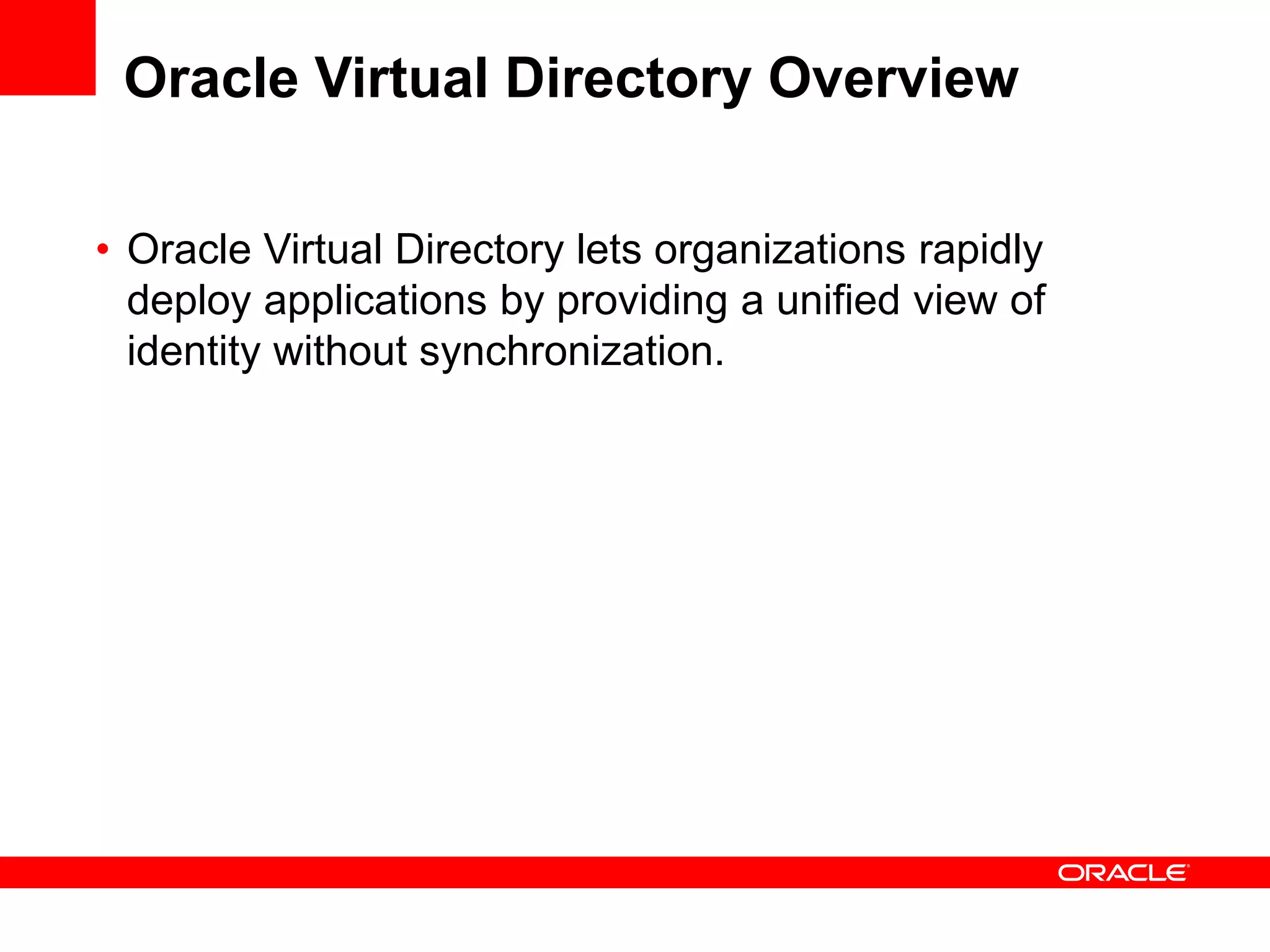 Oracle Virtual Directory Overview
• Oracle Virtual Directory lets organizations rapidly
deploy applications by providing a unified view of
identity without synchronization.
 