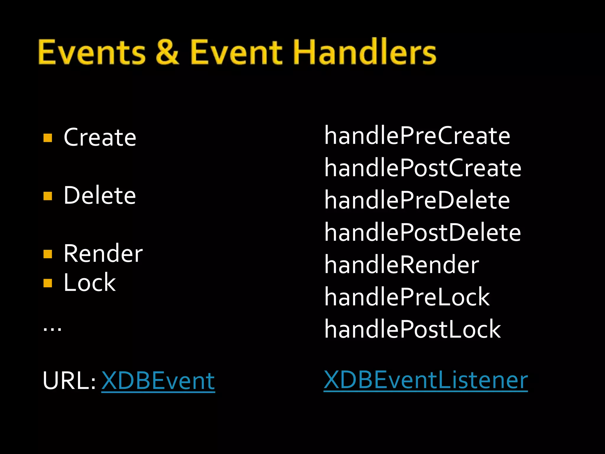    Create      handlePreCreate
                handlePostCreate
   Delete      handlePreDelete
                handlePostDelete
Render         handleRender
Lock
                handlePreLock
…               handlePostLock
URL: XDBEvent   XDBEventListener
 