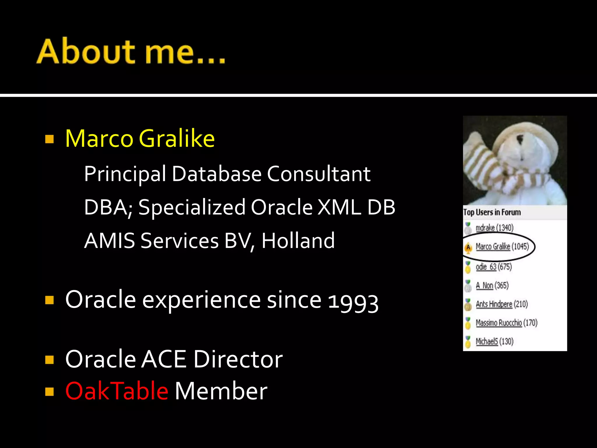    Marco Gralike
     Principal Database Consultant
     DBA; Specialized Oracle XML DB
     AMIS Services BV, Holland

   Oracle experience since 1993

   Oracle ACE Director
   OakTable Member
 