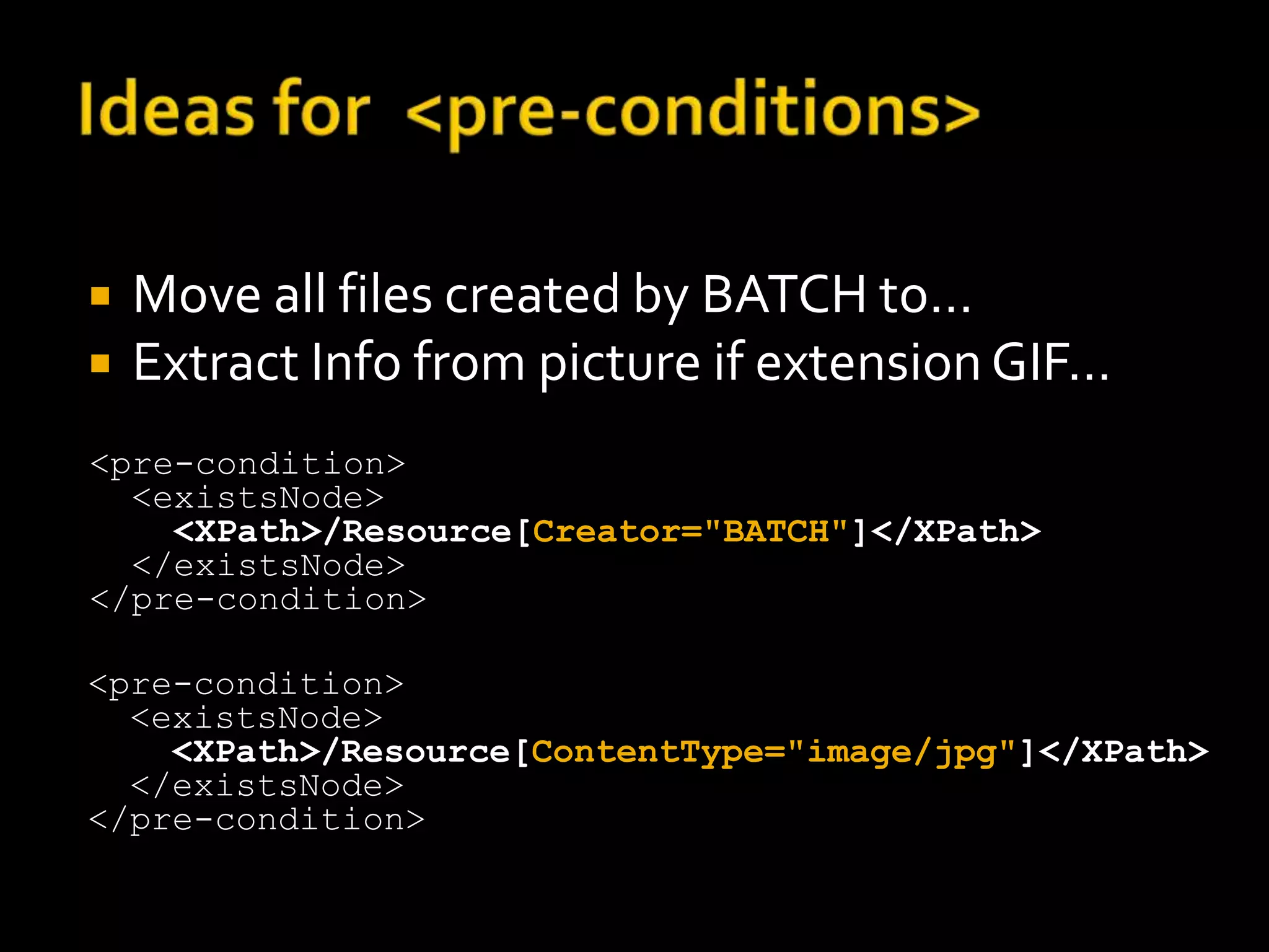    Move all files created by BATCH to…
   Extract Info from picture if extension GIF…
<pre-condition>
  <existsNode>
    <XPath>/Resource[Creator="BATCH"]</XPath>
  </existsNode>
</pre-condition>

<pre-condition>
  <existsNode>
    <XPath>/Resource[ContentType="image/jpg"]</XPath>
  </existsNode>
</pre-condition>
 