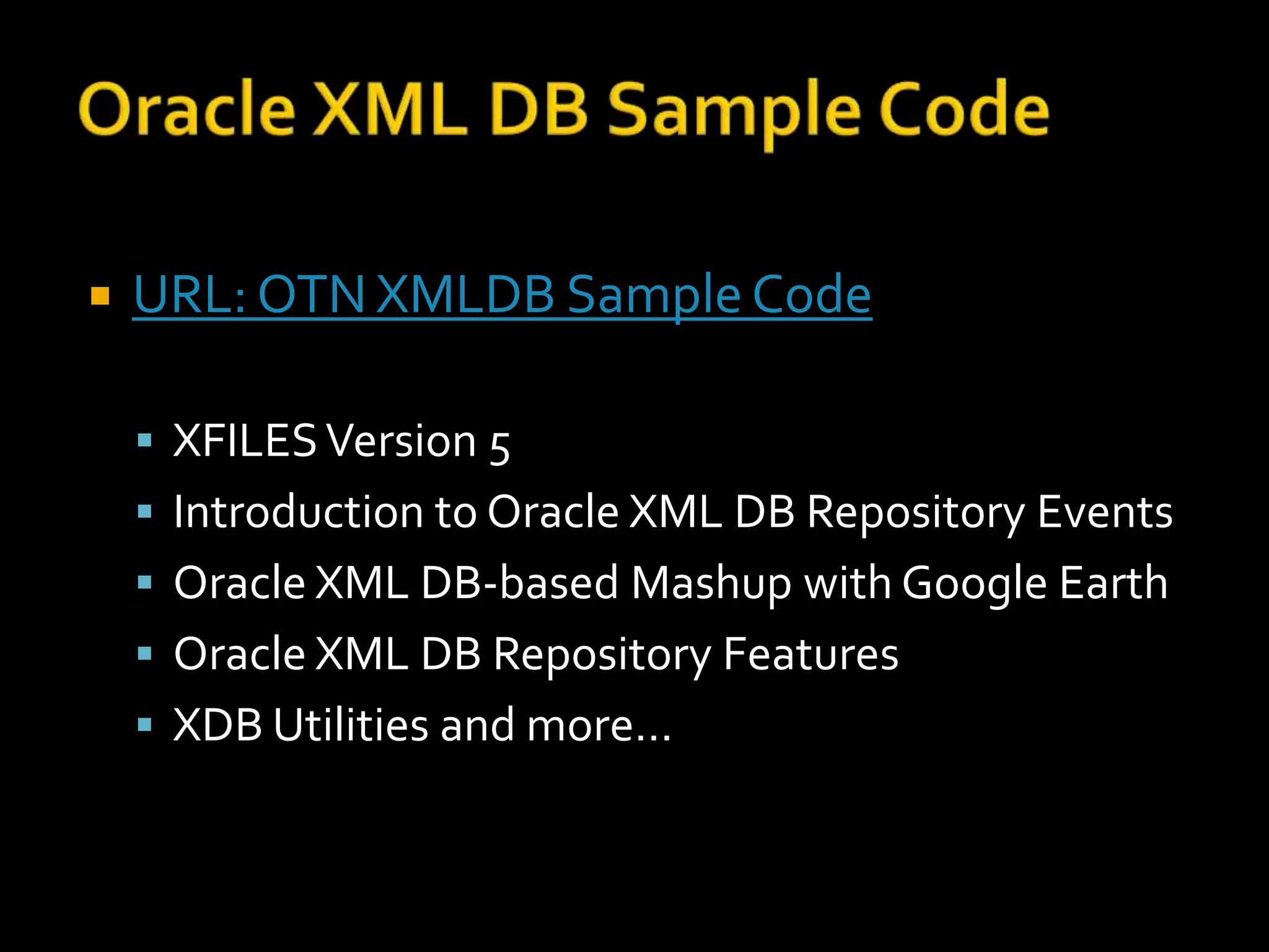    URL: OTN XMLDB Sample Code

     XFILES Version 5
     Introduction to Oracle XML DB Repository Events
     Oracle XML DB-based Mashup with Google Earth
     Oracle XML DB Repository Features
     XDB Utilities and more…
 