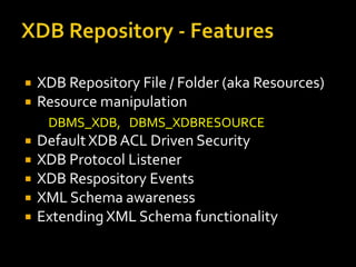    XDB Repository File / Folder (aka Resources)
   Resource manipulation
     DBMS_XDB, DBMS_XDBRESOURCE
   Default XDB ACL Driven Security
   XDB Protocol Listener
   XDB Respository Events
   XML Schema awareness
   Extending XML Schema functionality
 