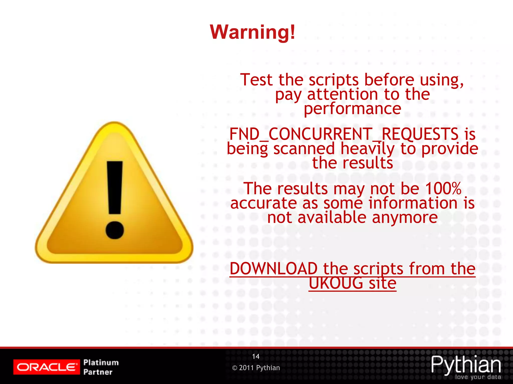 © 2011 Pythian Warning! 14 Test the scripts before using, pay attention to the performance FND_CONCURRENT_REQUESTS is being scanned heavily to provide the results The results may not be 100% accurate as some information is not available anymore DOWNLOAD the scripts from the UKOUG site 