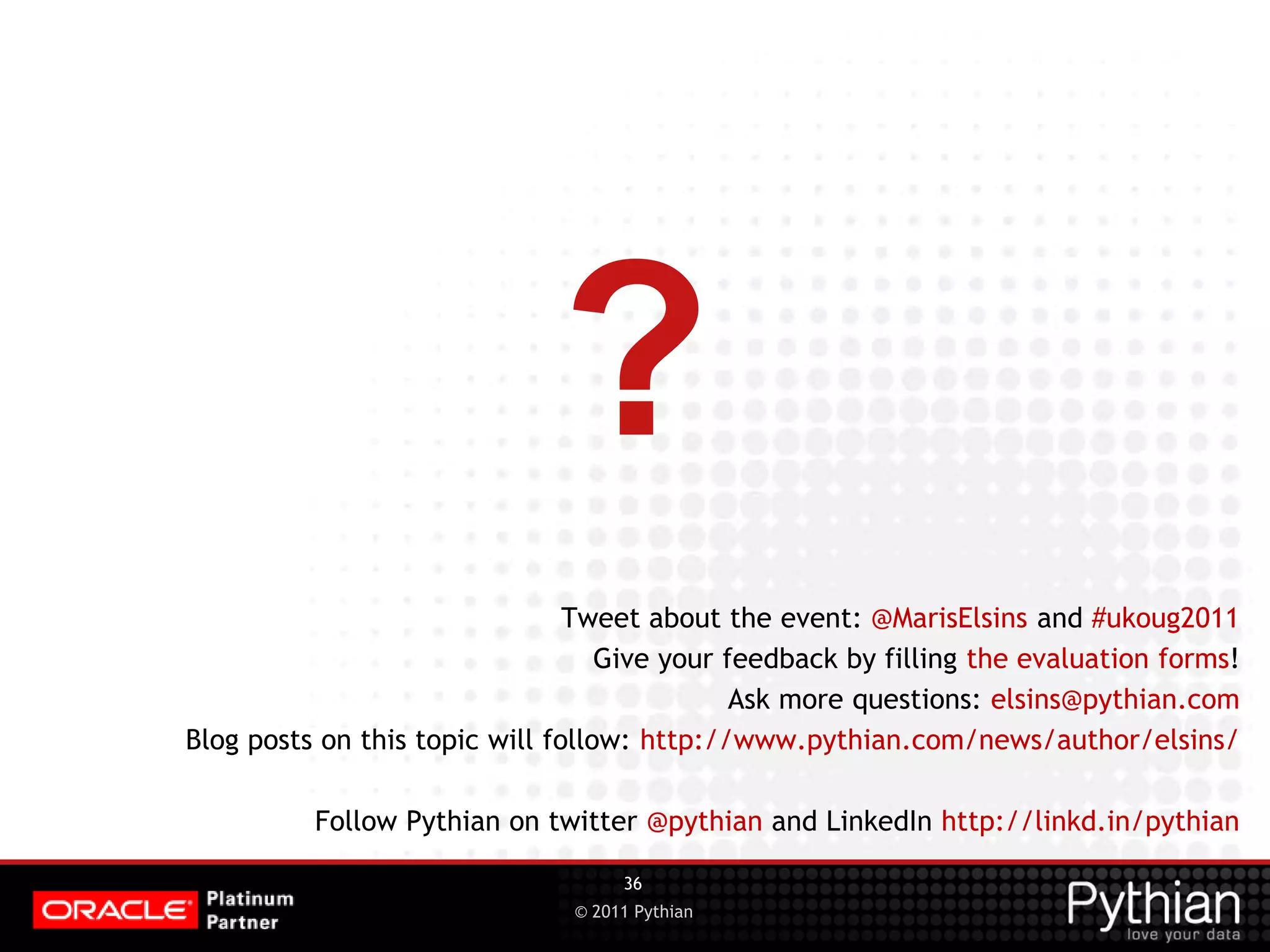 © 2011 Pythian ? Tweet about the event: @MarisElsins and #ukoug2011 Give your feedback by filling the evaluation forms! Ask more questions: elsins@pythian.com Blog posts on this topic will follow: http://www.pythian.com/news/author/elsins/ Follow Pythian on twitter @pythian and LinkedIn http://linkd.in/pythian 36 