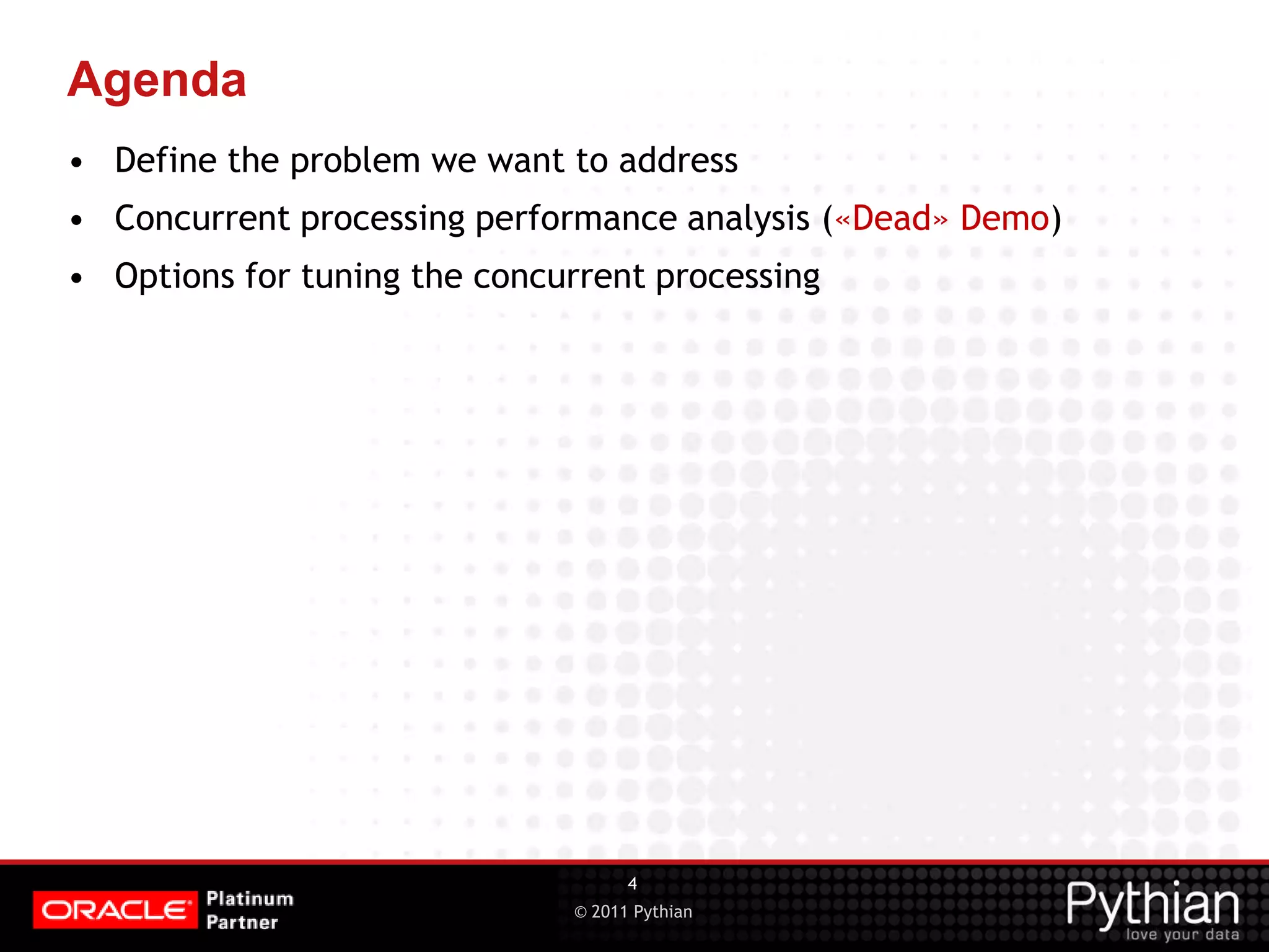 © 2011 Pythian Agenda • Define the problem we want to address • Concurrent processing performance analysis («Dead» Demo) • Options for tuning the concurrent processing 4 