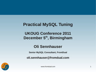 Practical MySQL Tuning

UKOUG Conference 2011
          th
December 5 , Birmingham

      Oli Sennhauser
  Senior MySQL Consultant, FromDual

 oli.sennhauser@fromdual.com

            www.fromdual.com          1
 