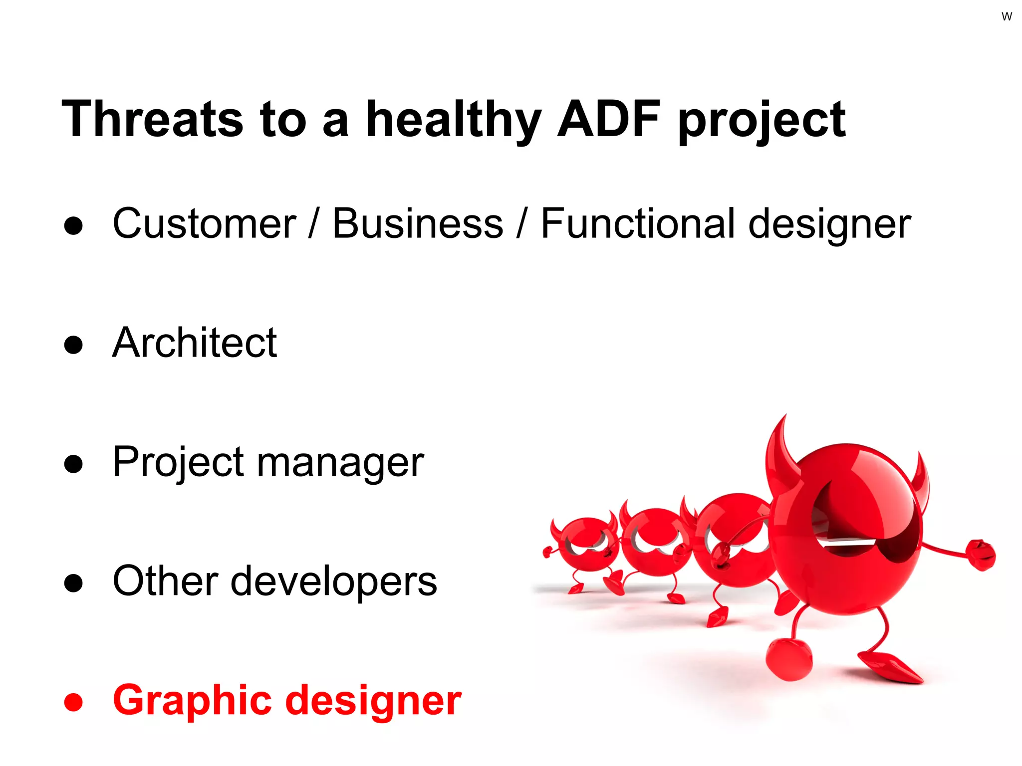 W

Threats to a healthy ADF project
● Customer / Business / Functional designer
● Architect
● Project manager
● Other developers
● Graphic designer

 