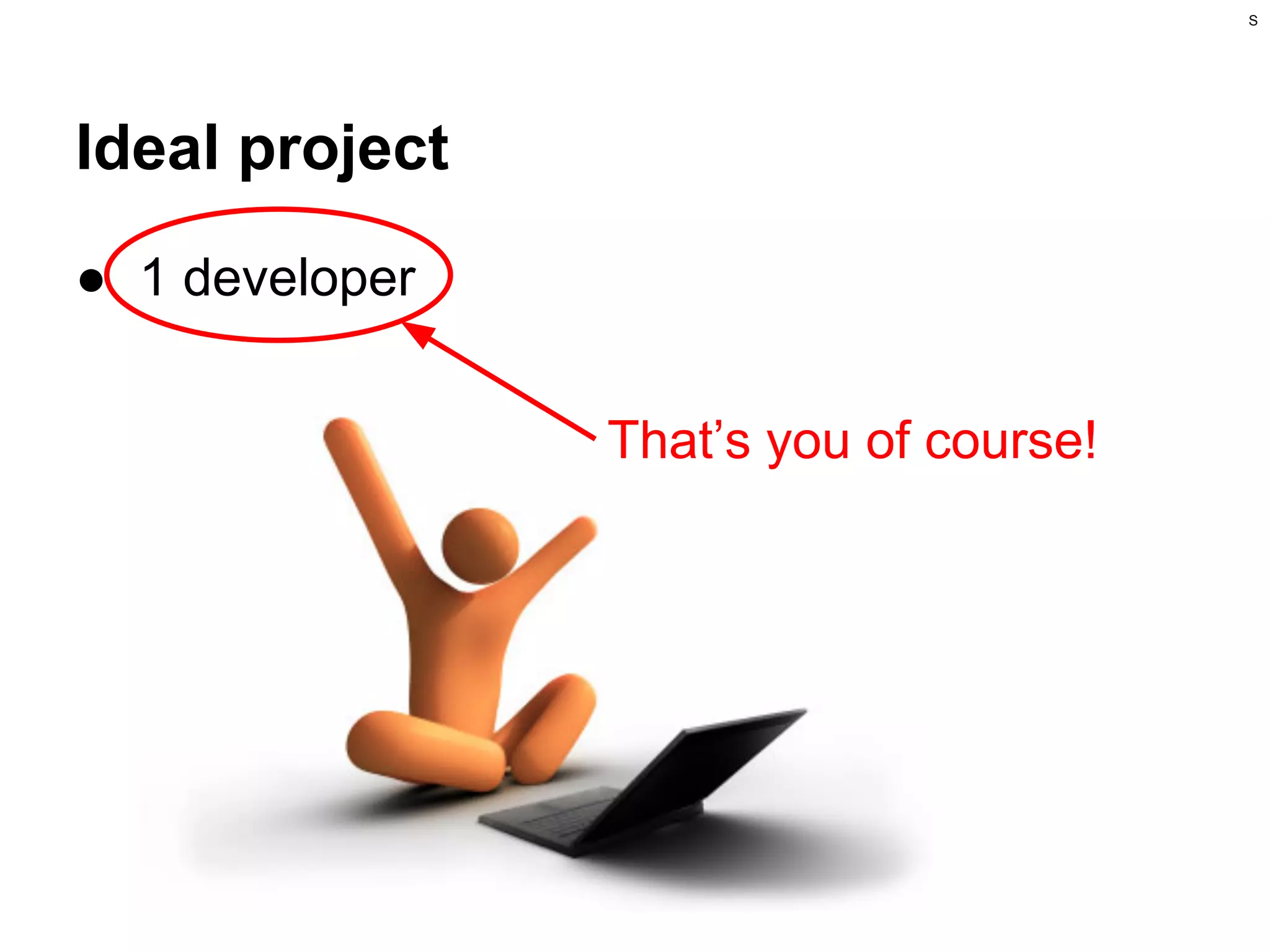 S

Ideal project
● 1 developer
That’s you of course!

 