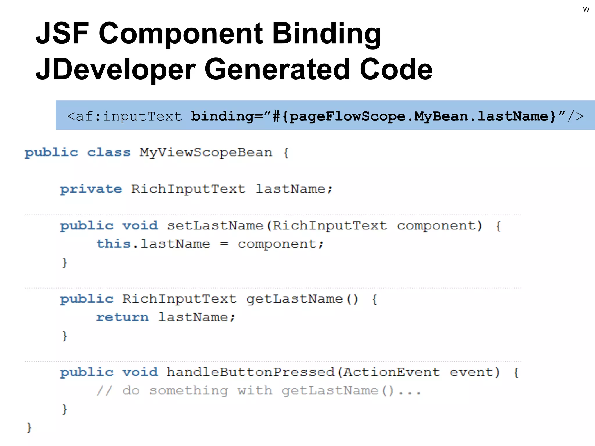 W

JSF Component Binding
JDeveloper Generated Code
<af:inputText binding=”#{pageFlowScope.MyBean.lastName}”/>

 