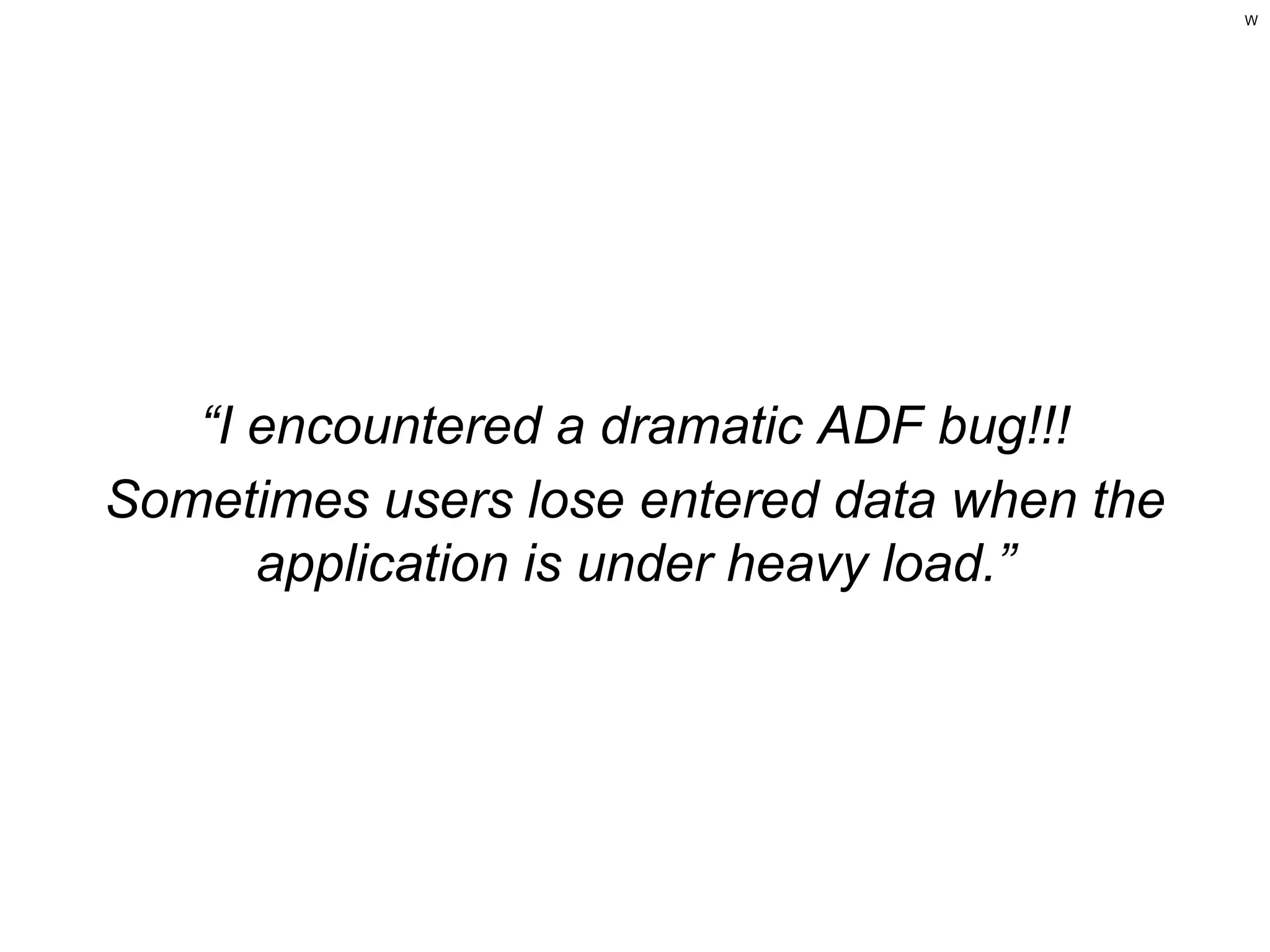 W

“I encountered a dramatic ADF bug!!!
Sometimes users lose entered data when the
application is under heavy load.”

 