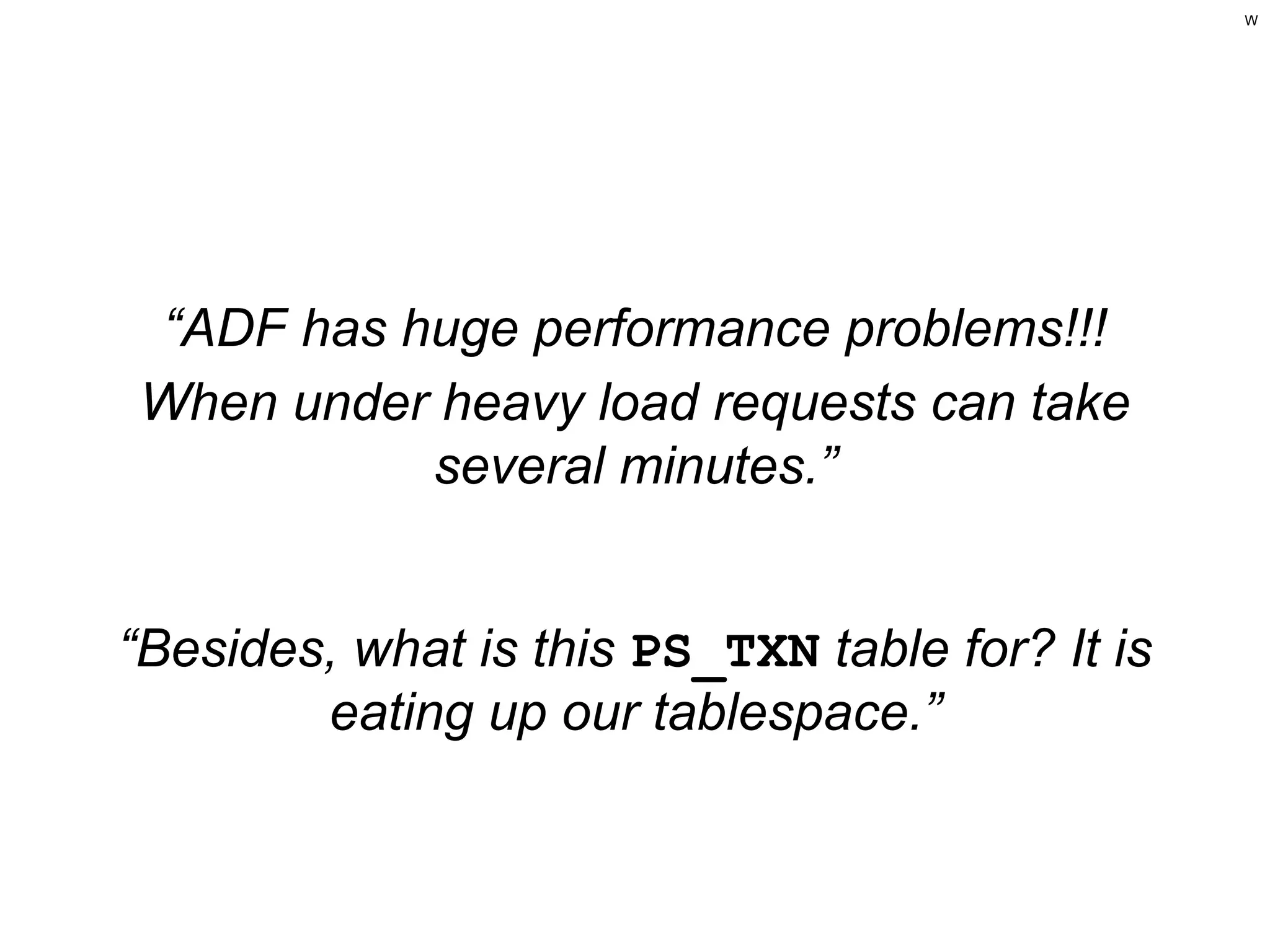 W

“ADF has huge performance problems!!!
When under heavy load requests can take
several minutes.”

“Besides, what is this PS_TXN table for? It is
eating up our tablespace.”

 