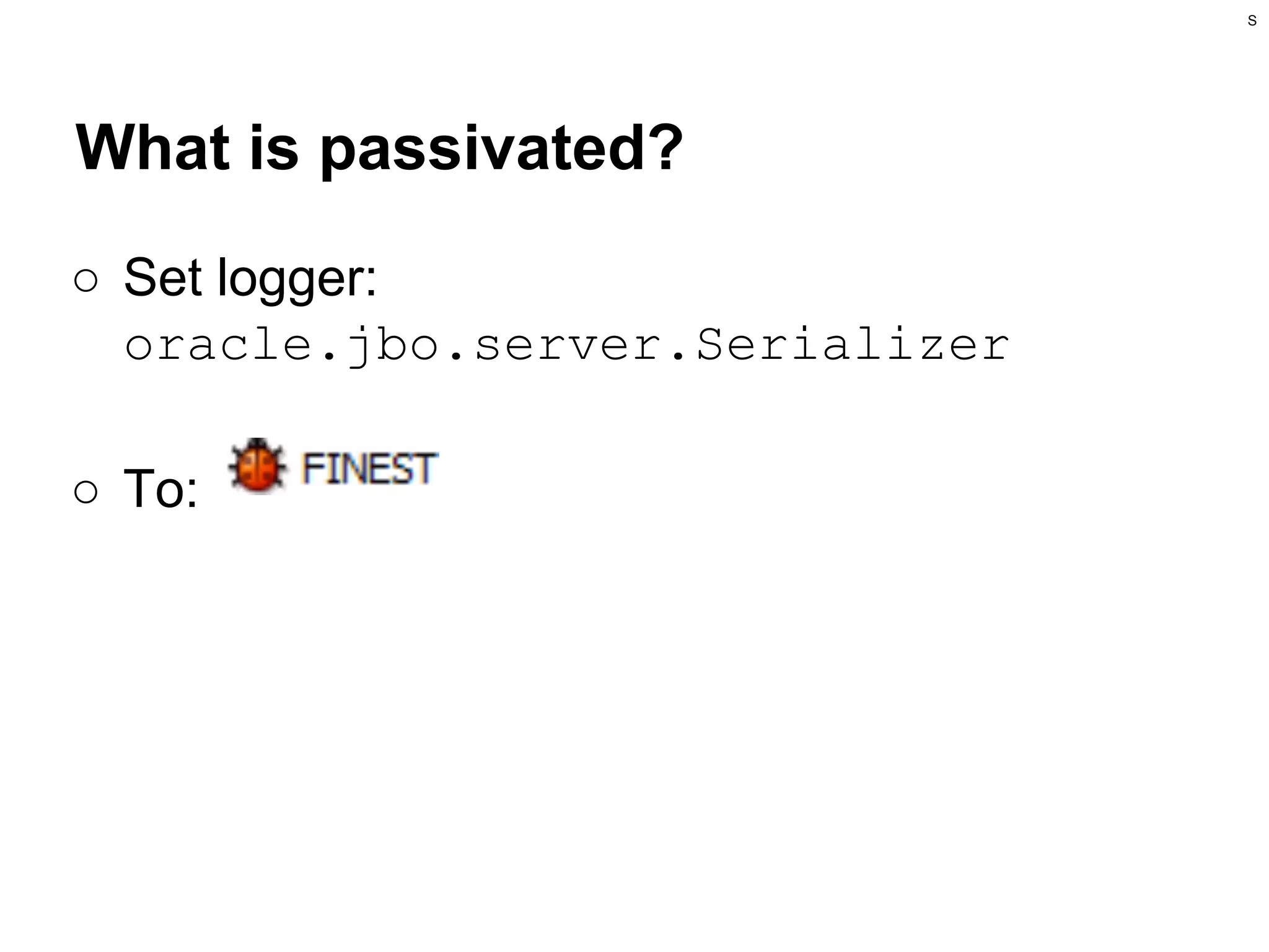 S

What is passivated?
○ Set logger:
oracle.jbo.server.Serializer
○ To:

 