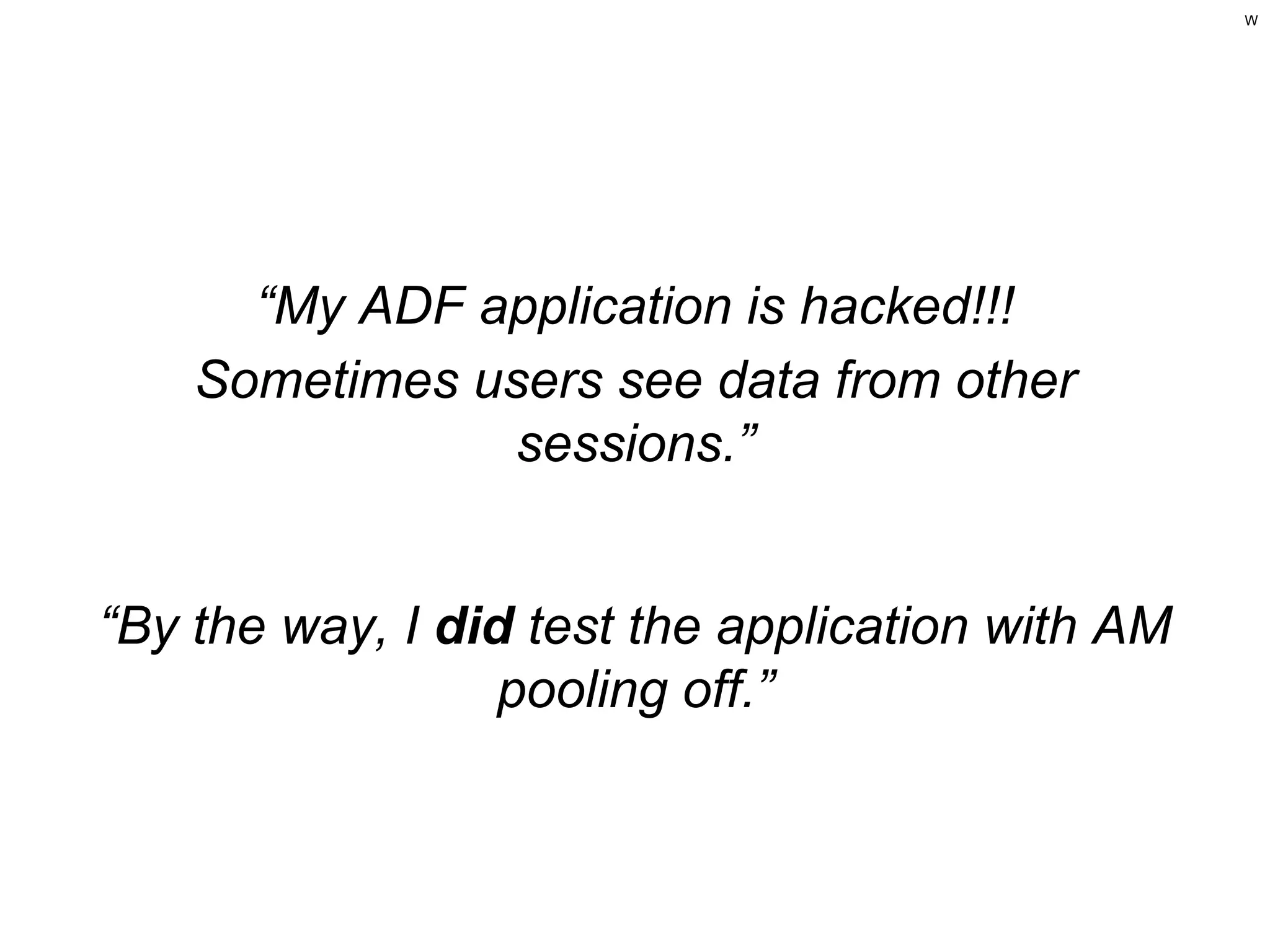 W

“My ADF application is hacked!!!
Sometimes users see data from other
sessions.”

“By the way, I did test the application with AM
pooling off.”

 
