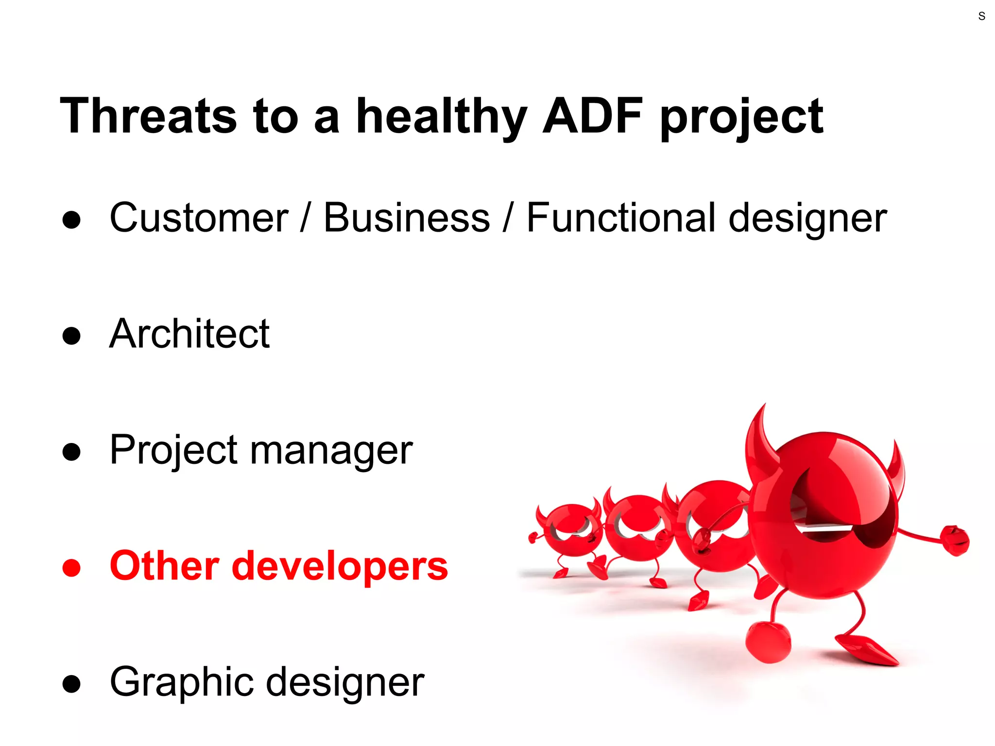 S

Threats to a healthy ADF project
● Customer / Business / Functional designer
● Architect
● Project manager
● Other developers
● Graphic designer

 
