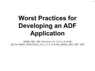 S

Worst Practices for
Developing an ADF
Application
UKOUG ADF EMG Version 12.1.2.3.4.0.0b
Build WORST_PRACTICES_12.1.2.3.4.0.0b_UKOUG_2013 ADF EMG

 