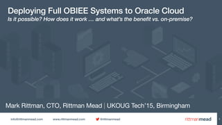 info@rittmanmead.com www.rittmanmead.com @rittmanmead
Mark Rittman, CTO, Rittman Mead | UKOUG Tech’15, Birmingham
Deploying Full OBIEE Systems to Oracle Cloud
Is it possible? How does it work … and what’s the benefit vs. on-premise?
1
 