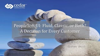 PeopleSoft UI: Fluid, Classic, or Both?
A Decision for Every Customer
Graham Smith
 