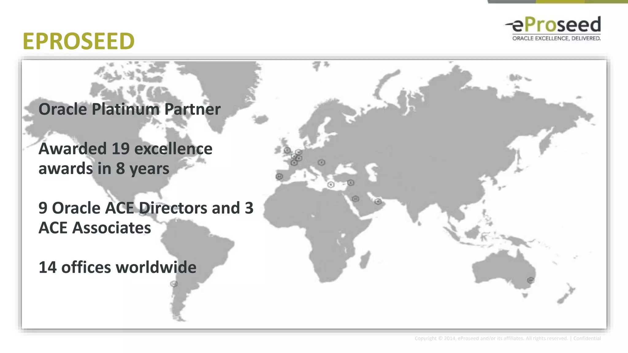 Copyright © 2014, eProseed and/or its affiliates. All rights reserved. | Confidential
Oracle Platinum Partner
Awarded 19 excellence
awards in 8 years
9 Oracle ACE Directors and 3
ACE Associates
14 offices worldwide
EPROSEED
 