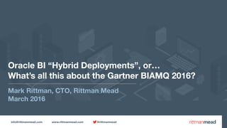 info@rittmanmead.com www.rittmanmead.com @rittmanmead
Oracle BI “Hybrid Deployments”, or… 
What’s all this about the Gartner BIAMQ 2016?
Mark Rittman, CTO, Rittman Mead
March 2016
 