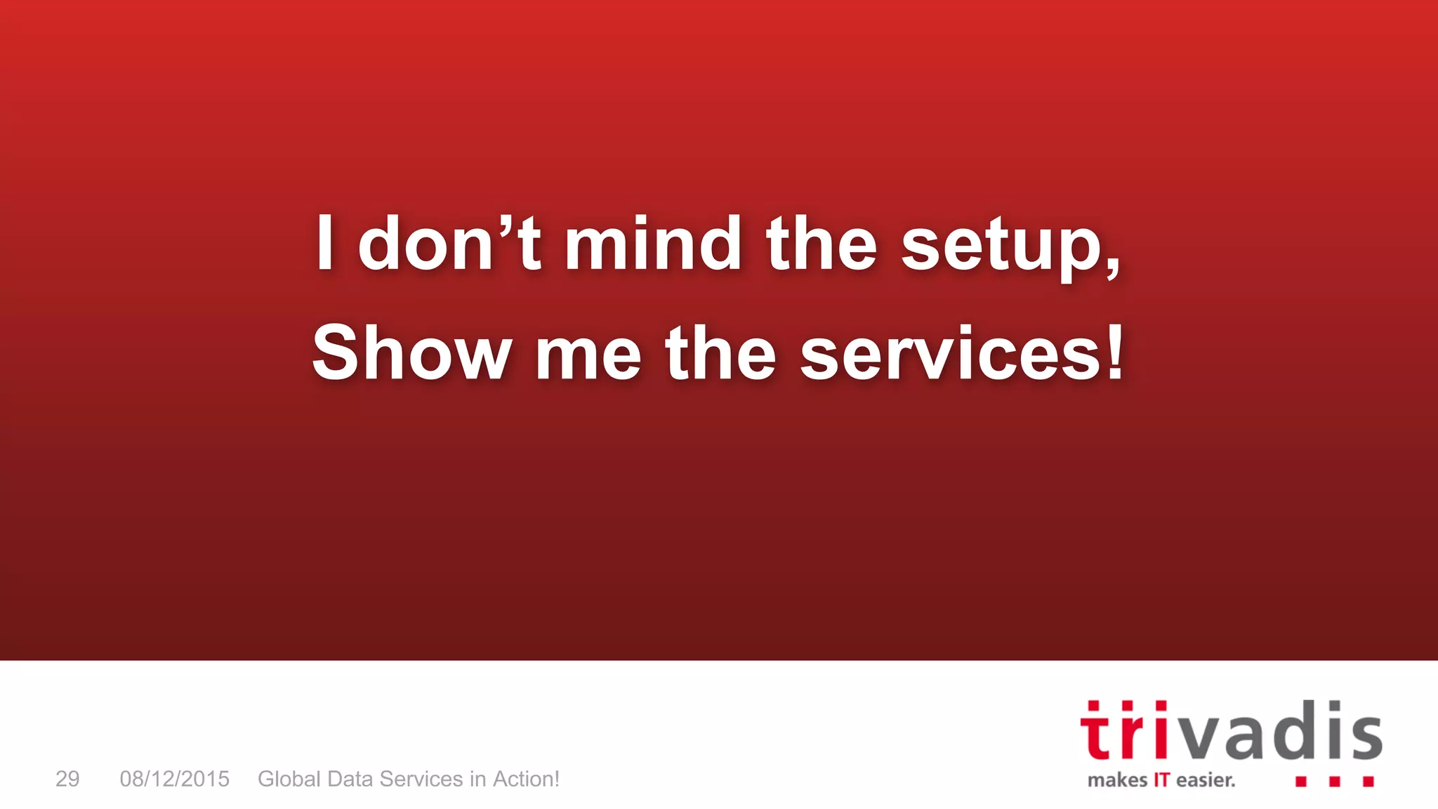 Global Data Services in Action!29 08/12/2015
I don’t mind the setup,
Show me the services!
 