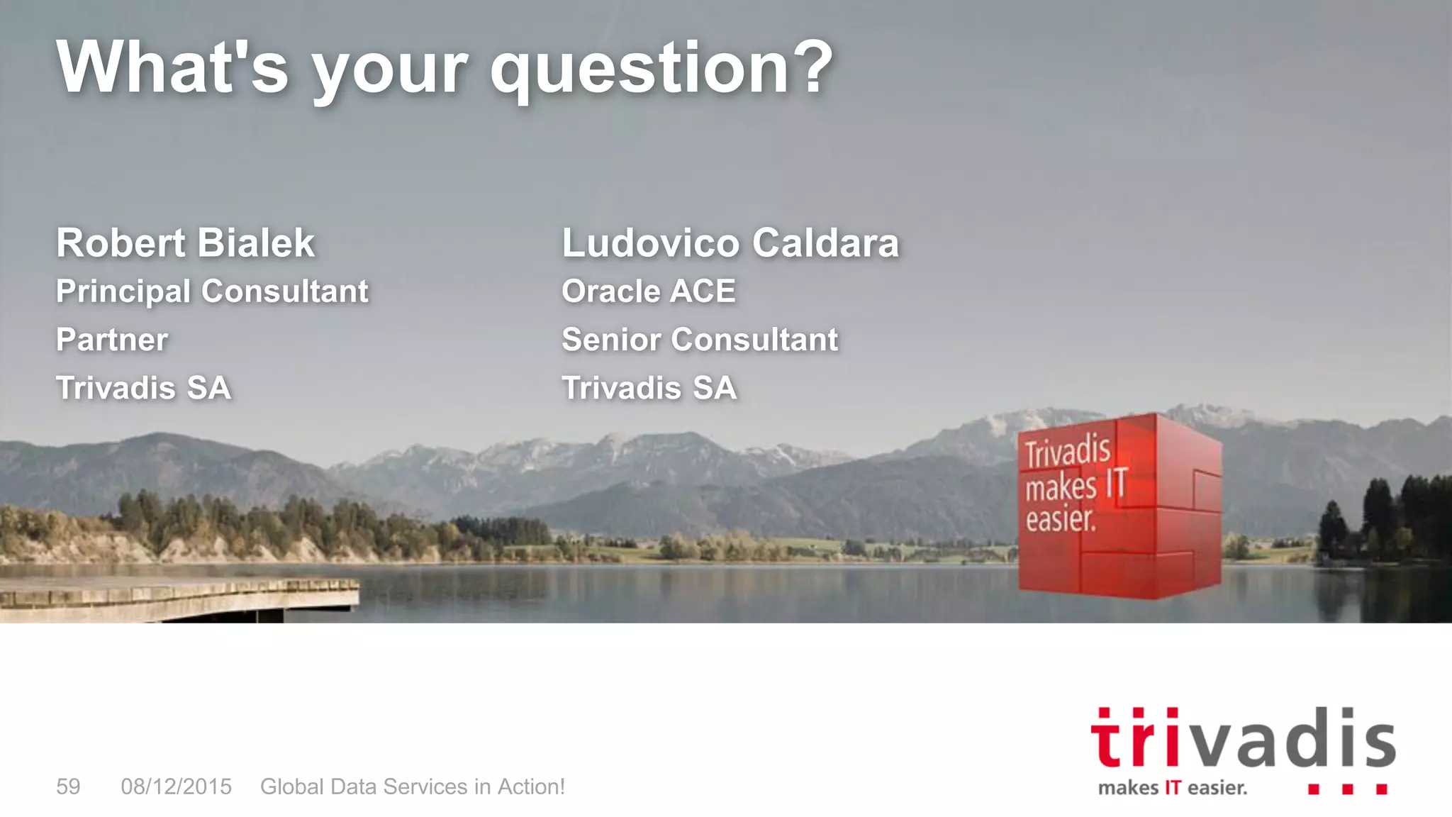 What's your question?
08/12/2015 Global Data Services in Action!59
Robert Bialek
Principal Consultant
Partner
Trivadis SA
Ludovico Caldara
Oracle ACE
Senior Consultant
Trivadis SA
 