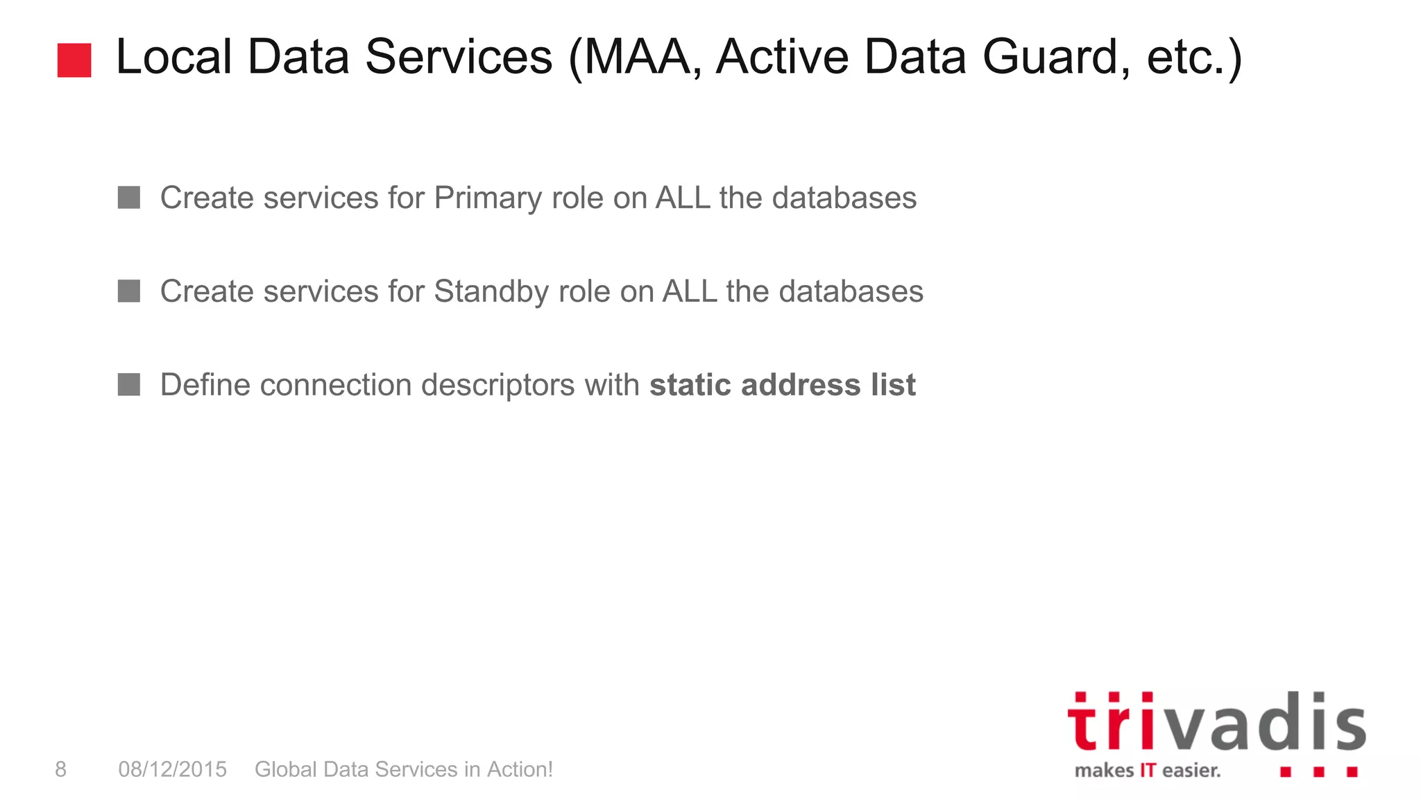 Local Data Services (MAA, Active Data Guard, etc.)
Global Data Services in Action!8 08/12/2015
Create services for Primary role on ALL the databases
Create services for Standby role on ALL the databases
Define connection descriptors with static address list
 