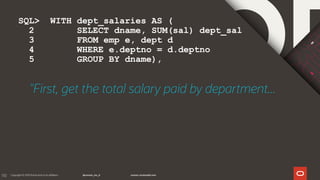 130
"First, get the total salary paid by department...
SQL> WITH dept_salaries AS (
2 SELECT dname, SUM(sal) dept_sal
3 FROM emp e, dept d
4 WHERE e.deptno = d.deptno
5 GROUP BY dname),
 